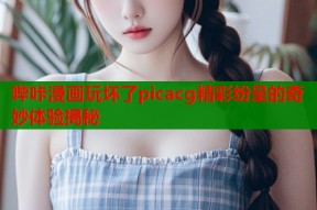 哔咔漫画玩坏了picacg精彩纷呈的奇妙体验揭秘