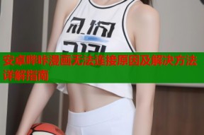 安卓哔咔漫画无法连接原因及解决方法详解指南