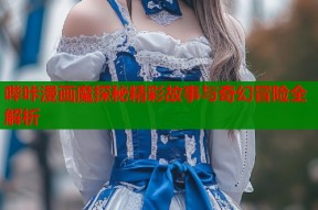 哔咔漫画魔探秘精彩故事与奇幻冒险全解析