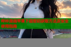 哔咔漫画苹果下载密码获取方法及安全使用指南