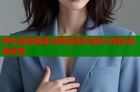 哔咔漫画酒香世界的奇妙冒险与精彩故事集锦