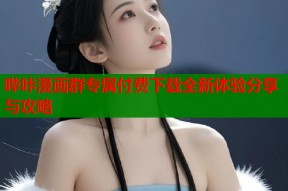 哔咔漫画群专属付费下载全新体验分享与攻略