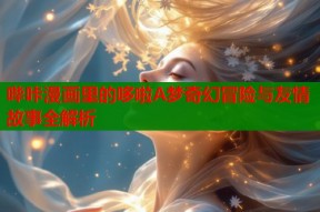 哔咔漫画里的哆啦A梦奇幻冒险与友情故事全解析