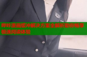 哔咔漫画缓冲解决方案全解析助你畅享极速阅读体验