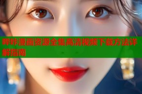 哔咔漫画资源全集高清视频下载方法详解指南