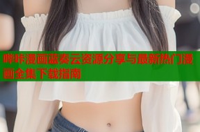 哔咔漫画蓝奏云资源分享与最新热门漫画全集下载指南