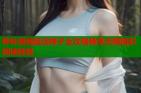 哔咔漫画超话梯子全攻略畅享无限精彩阅读体验