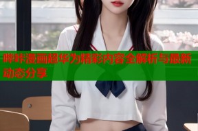 哔咔漫画超华为精彩内容全解析与最新动态分享