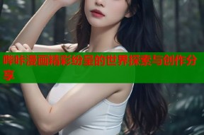 哔咔漫画精彩纷呈的世界探索与创作分享