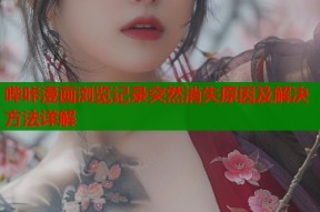 哔咔漫画浏览记录突然消失原因及解决方法详解