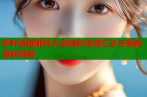 哔咔漫画邮件大全精彩资源汇总与最新更新指南