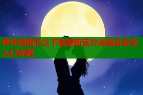 哔咔漫画怎么下载最新官方渠道及安全入口详解