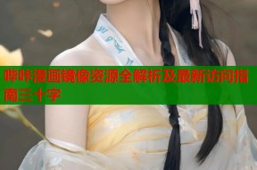 哔咔漫画镜像资源全解析及最新访问指南三十字