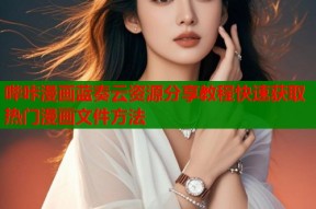 哔咔漫画蓝奏云资源分享教程快速获取热门漫画文件方法
