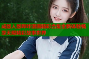 成版人版哔咔漫画精彩合集全新体验畅享无限精彩故事世界