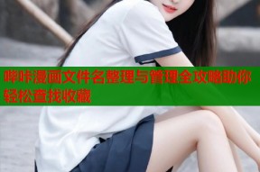 哔咔漫画文件名整理与管理全攻略助你轻松查找收藏