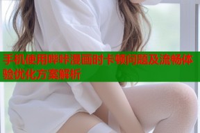 手机使用哔咔漫画时卡顿问题及流畅体验优化方案解析