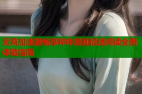 无需加速器畅享哔咔漫画极速阅读全新体验指南