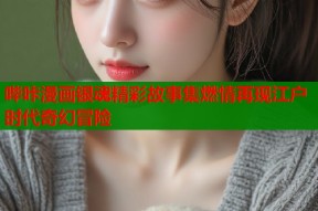 哔咔漫画银魂精彩故事集燃情再现江户时代奇幻冒险