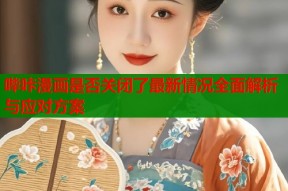 哔咔漫画是否关闭了最新情况全面解析与应对方案