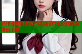 哔咔漫画抖音热门约拍技巧全攻略助你轻松出圈