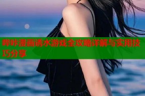 哔咔漫画诱水游戏全攻略详解与实用技巧分享