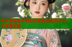 哔咔漫画老年精彩故事集温情回忆与人生智慧分享