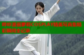 哔咔漫画萝莉COSPLAY精美写真集精彩瞬间全记录