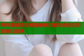 哔咔漫画雪女戒指神秘力量与命运交织的奇幻故事