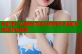 手机用户必看教你轻松畅享哔咔漫画全流程详细指南