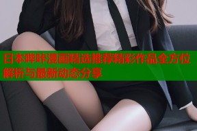 日本哔咔漫画精选推荐精彩作品全方位解析与最新动态分享