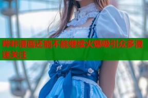 哔咔漫画还能不能继续火爆吸引众多漫迷关注