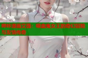 哔咔漫画艾薇：吸血鬼女王的奇幻冒险与友情传奇