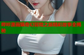 哔咔漫画猫奇幻冒险之旅精彩故事全揭秘