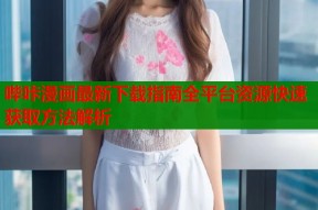 哔咔漫画最新下载指南全平台资源快速获取方法解析