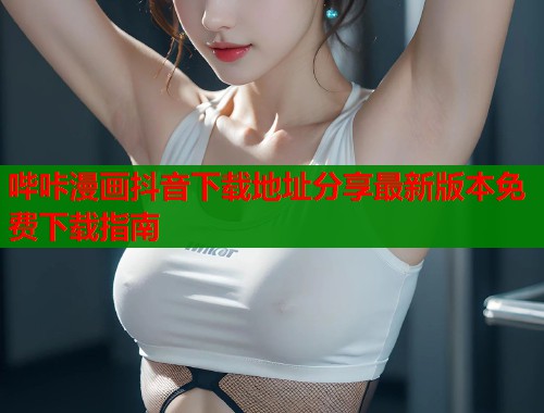 哔咔漫画抖音下载地址分享最新版本免费下载指南  第2张