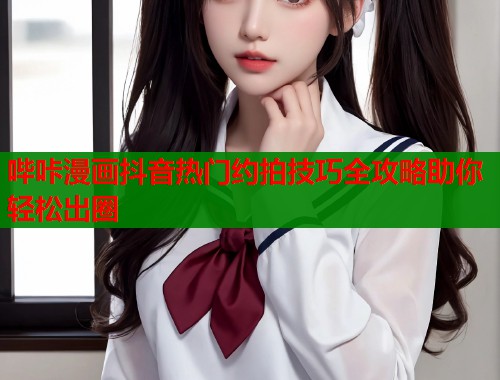 哔咔漫画抖音热门约拍技巧全攻略助你轻松出圈  第1张
