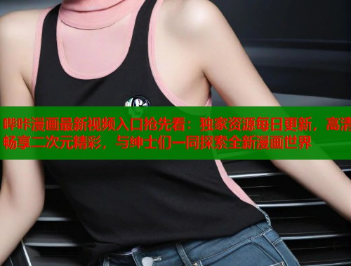 哔咔漫画最新视频入口抢先看：独家资源每日更新，高清畅享二次元精彩，与绅士们一同探索全新漫画世界  第1张