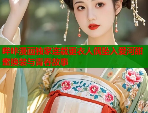 哔咔漫画独家连载更衣人偶坠入爱河甜蜜换装与青春故事  第1张