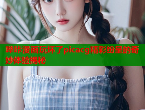 哔咔漫画玩坏了picacg精彩纷呈的奇妙体验揭秘  第1张