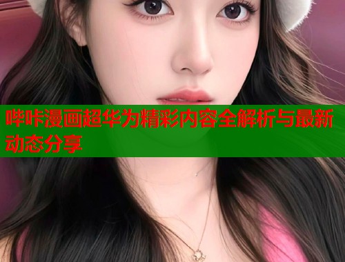 哔咔漫画超华为精彩内容全解析与最新动态分享  第2张