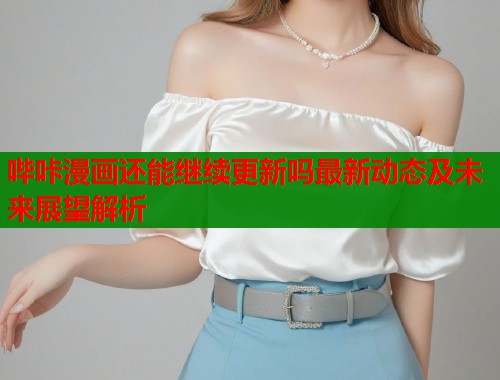 哔咔漫画还能继续更新吗最新动态及未来展望解析  第2张