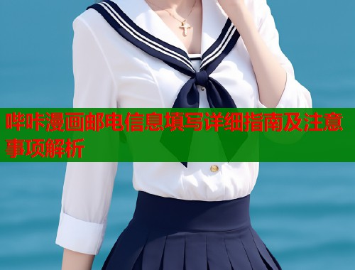 哔咔漫画邮电信息填写详细指南及注意事项解析  第2张