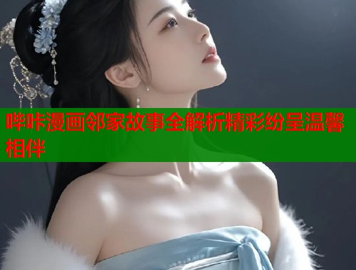 哔咔漫画邻家故事全解析精彩纷呈温馨相伴  第1张