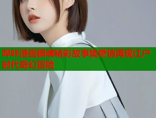 哔咔漫画银魂精彩故事集燃情再现江户时代奇幻冒险  第2张
