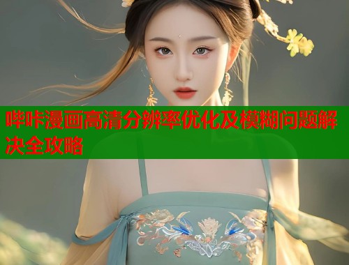 哔咔漫画高清分辨率优化及模糊问题解决全攻略  第1张