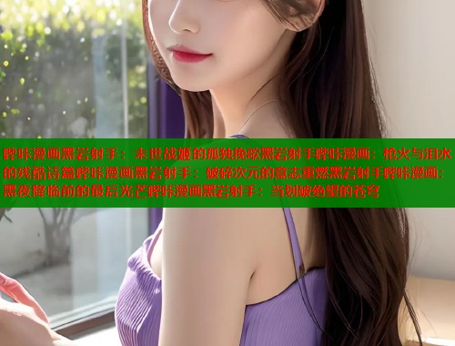 哔咔漫画黑岩射手：末世战姬的孤独挽歌黑岩射手哔咔漫画：枪火与泪水的残酷诗篇哔咔漫画黑岩射手：破碎次元的意志重燃黑岩射手哔咔漫画：黑夜降临前的最后光芒哔咔漫画黑岩射手：当划破绝望的苍穹  第1张