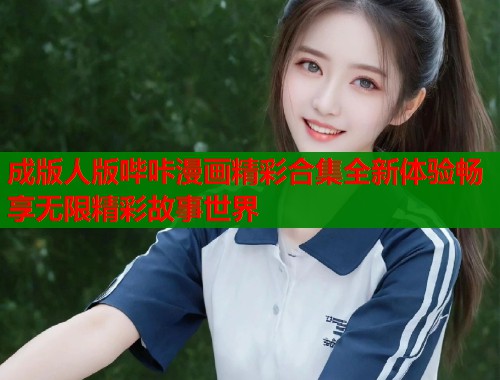 成版人版哔咔漫画精彩合集全新体验畅享无限精彩故事世界  第1张