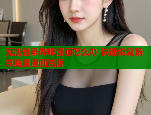 无法登录哔咔漫画怎么办 快速恢复畅享海量漫画资源  第1张