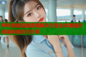 哔咔漫画加载缓慢解决方案全攻略提升阅读体验技巧分享